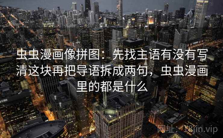 虫虫漫画像拼图:先找主语有没有写清这块再把导语拆成两句,虫虫漫画里的都是什么 虫虫漫画像拼图:先找主语有没有写清这块再把导语拆成两句,虫虫漫画里的都是什么