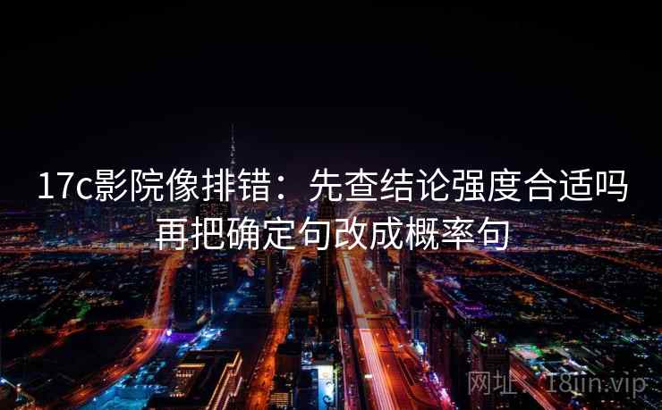 17c影院像排错：先查结论强度合适吗再把确定句改成概率句