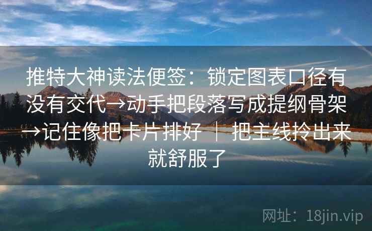推特大神读法便签：锁定图表口径有没有交代→动手把段落写成提纲骨架→记住像把卡片排好 ｜ 把主线拎出来就舒服了