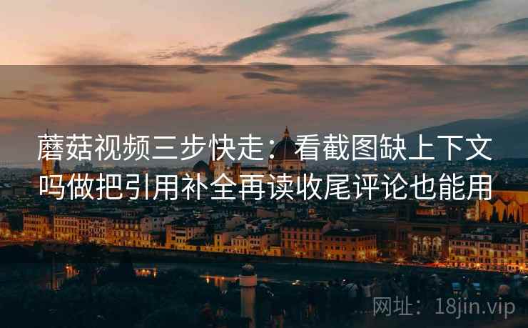 蘑菇视频三步快走：看截图缺上下文吗做把引用补全再读收尾评论也能用