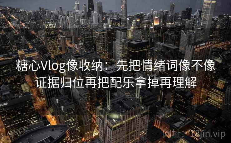 糖心Vlog像收纳：先把情绪词像不像证据归位再把配乐拿掉再理解