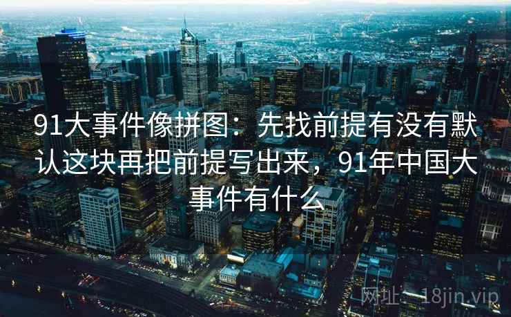 91大事件像拼图：先找前提有没有默认这块再把前提写出来，91年中国大事件有什么