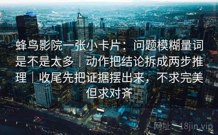 蜂鸟影院一张小卡片：问题模糊量词是不是太多｜动作把结论拆成两步推理｜收尾先把证据摆出来，不求完美但求对齐