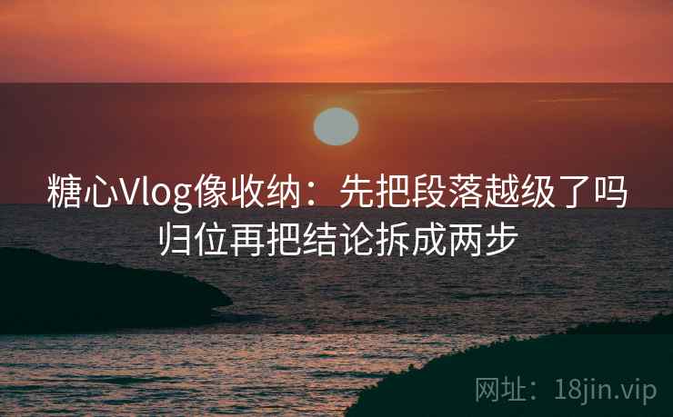 糖心Vlog像收纳：先把段落越级了吗归位再把结论拆成两步