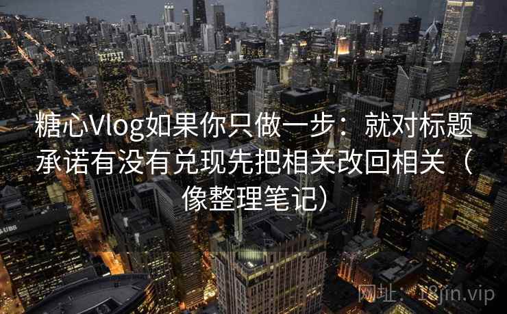 糖心Vlog如果你只做一步：就对标题承诺有没有兑现先把相关改回相关（像整理笔记）