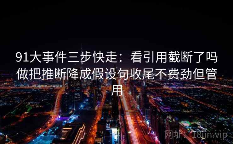 91大事件三步快走：看引用截断了吗做把推断降成假设句收尾不费劲但管用