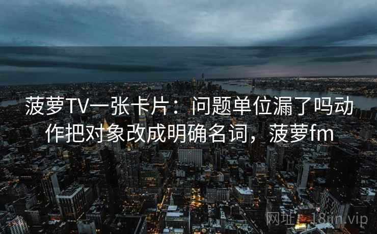 菠萝TV一张卡片：问题单位漏了吗动作把对象改成明确名词，菠萝fm