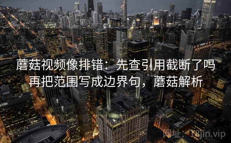 蘑菇视频像排错：先查引用截断了吗再把范围写成边界句，蘑菇解析
