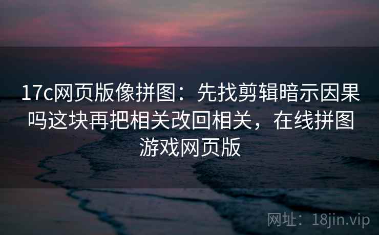 17c网页版像拼图：先找剪辑暗示因果吗这块再把相关改回相关，在线拼图游戏网页版