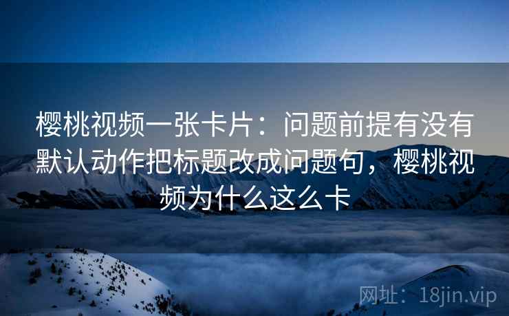 樱桃视频一张卡片：问题前提有没有默认动作把标题改成问题句，樱桃视频为什么这么卡