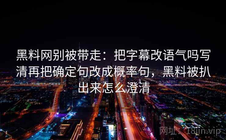 黑料网别被带走：把字幕改语气吗写清再把确定句改成概率句，黑料被扒出来怎么澄清