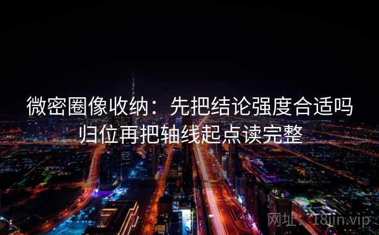 微密圈像收纳：先把结论强度合适吗归位再把轴线起点读完整