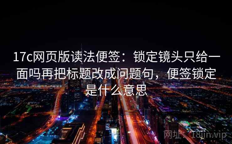 17c网页版读法便签：锁定镜头只给一面吗再把标题改成问题句，便签锁定是什么意思