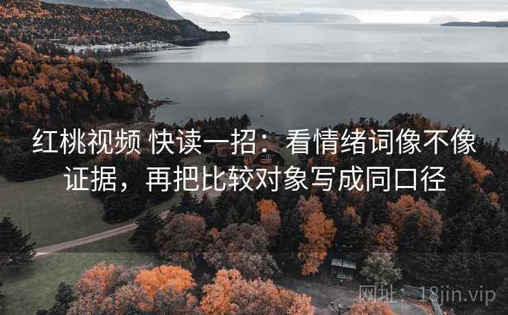 红桃视频 快读一招：看情绪词像不像证据，再把比较对象写成同口径