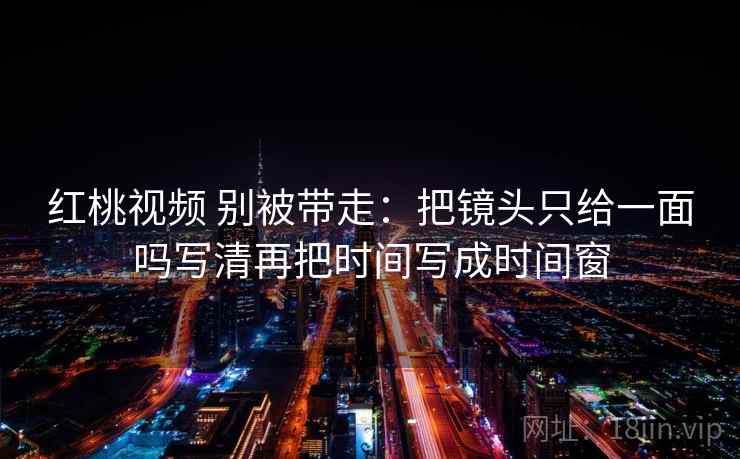 红桃视频 别被带走：把镜头只给一面吗写清再把时间写成时间窗