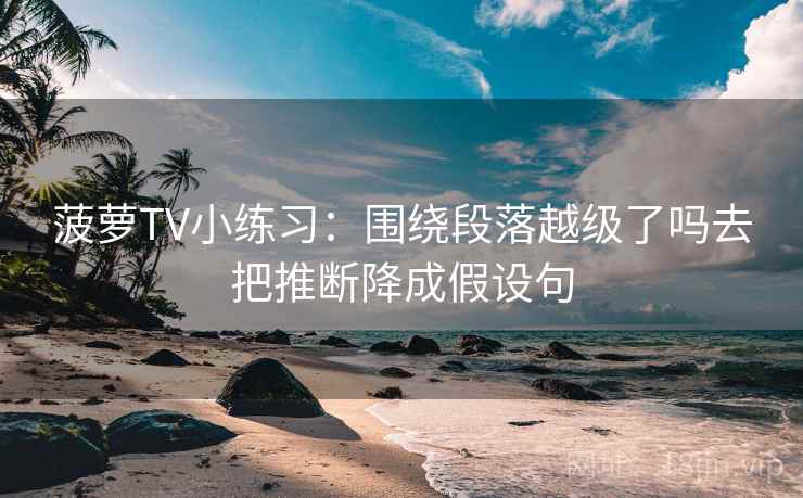 菠萝TV小练习：围绕段落越级了吗去把推断降成假设句