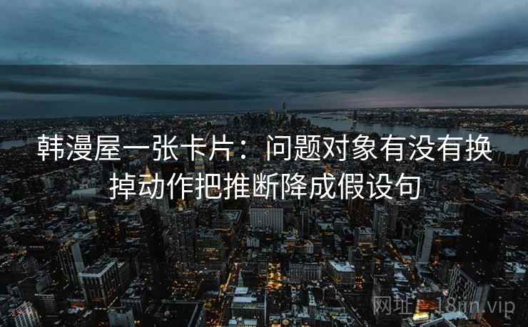 韩漫屋一张卡片：问题对象有没有换掉动作把推断降成假设句