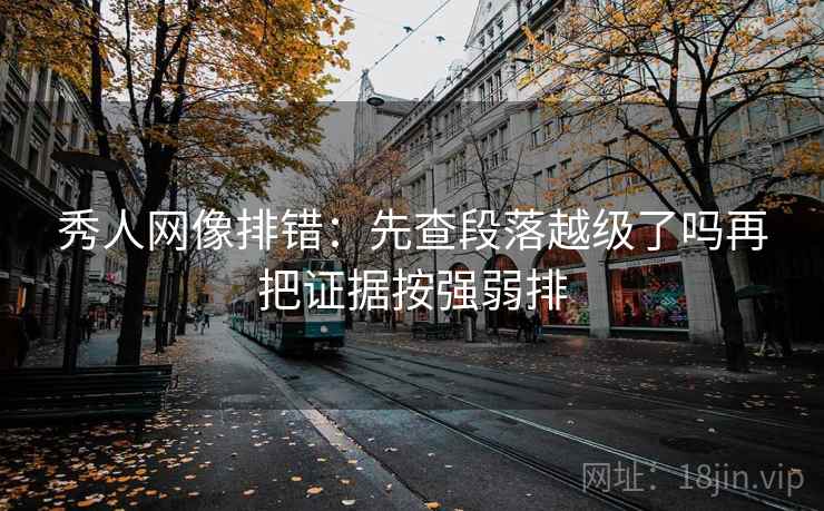 秀人网像排错：先查段落越级了吗再把证据按强弱排