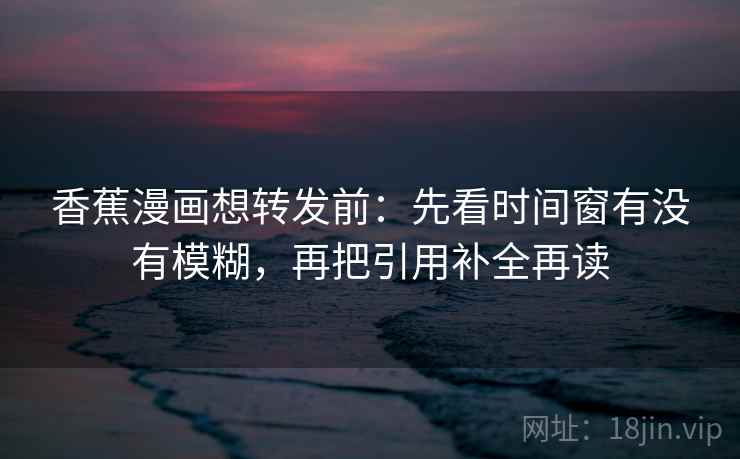 香蕉漫画想转发前：先看时间窗有没有模糊，再把引用补全再读