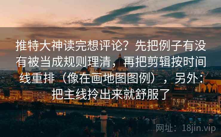 推特大神读完想评论？先把例子有没有被当成规则理清，再把剪辑按时间线重排（像在画地图图例），另外：把主线拎出来就舒服了