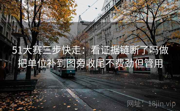 51大赛三步快走：看证据链断了吗做把单位补到图旁收尾不费劲但管用
