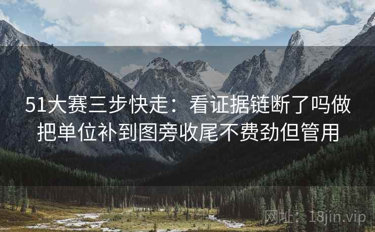 51大赛三步快走：看证据链断了吗做把单位补到图旁收尾不费劲但管用