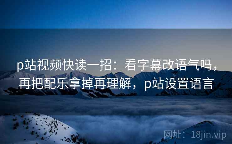 p站视频快读一招：看字幕改语气吗，再把配乐拿掉再理解，p站设置语言
