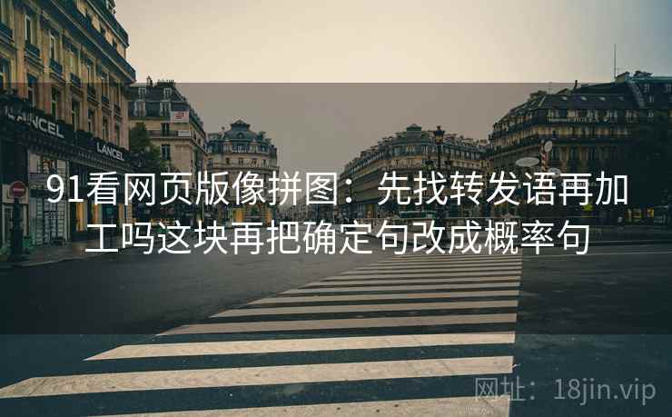 91看网页版像拼图：先找转发语再加工吗这块再把确定句改成概率句