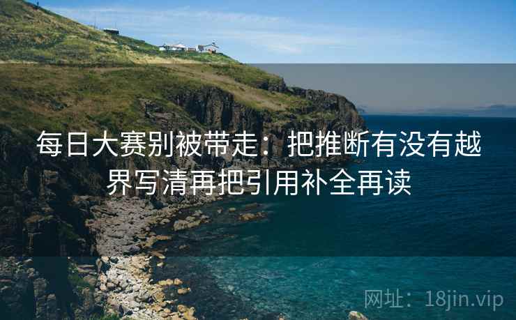 每日大赛别被带走：把推断有没有越界写清再把引用补全再读