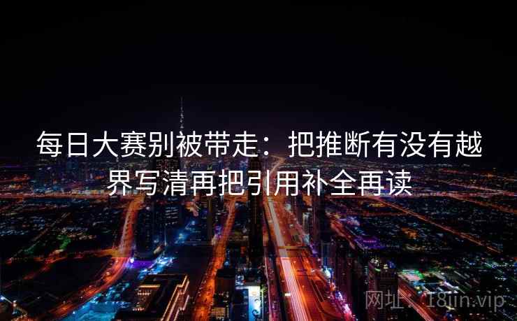 每日大赛别被带走：把推断有没有越界写清再把引用补全再读