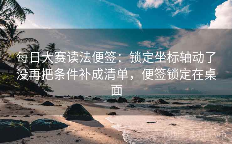 每日大赛读法便签：锁定坐标轴动了没再把条件补成清单，便签锁定在桌面