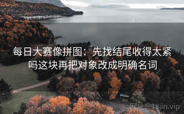 每日大赛像拼图：先找结尾收得太紧吗这块再把对象改成明确名词