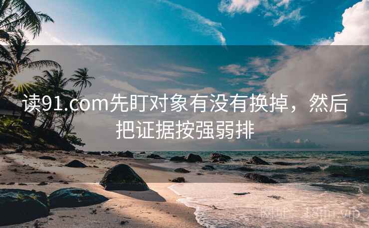 读91.com先盯对象有没有换掉，然后把证据按强弱排
