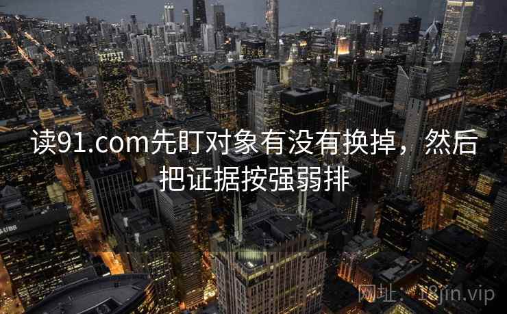 读91.com先盯对象有没有换掉，然后把证据按强弱排