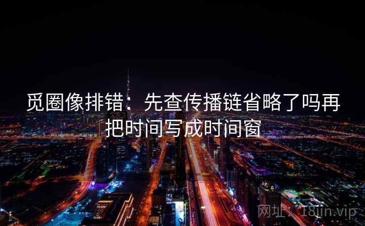 觅圈像排错：先查传播链省略了吗再把时间写成时间窗
