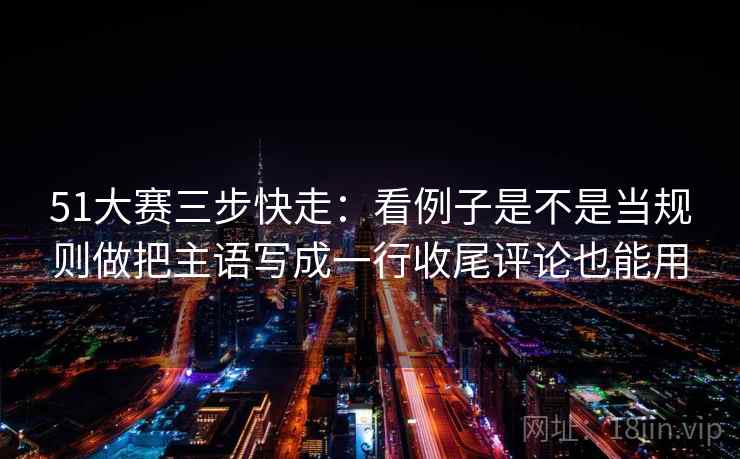 51大赛三步快走：看例子是不是当规则做把主语写成一行收尾评论也能用