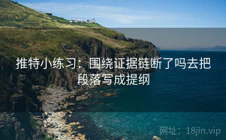 推特小练习：围绕证据链断了吗去把段落写成提纲