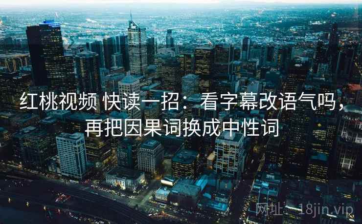 红桃视频 快读一招：看字幕改语气吗，再把因果词换成中性词