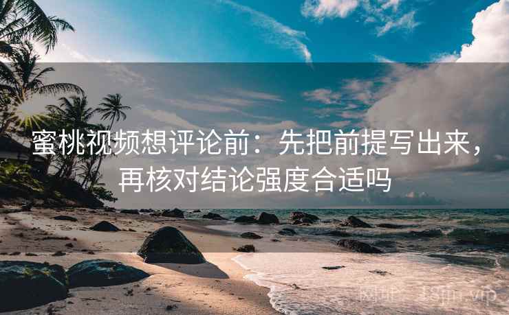 蜜桃视频想评论前：先把前提写出来，再核对结论强度合适吗