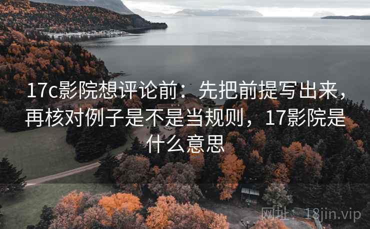 17c影院想评论前：先把前提写出来，再核对例子是不是当规则，17影院是什么意思
