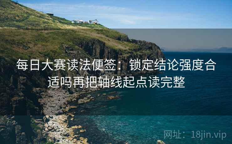 每日大赛读法便签：锁定结论强度合适吗再把轴线起点读完整