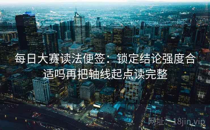 每日大赛读法便签：锁定结论强度合适吗再把轴线起点读完整