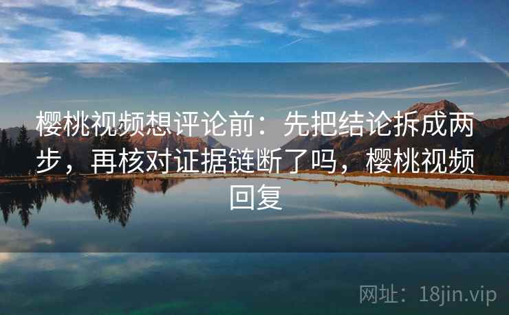 樱桃视频想评论前：先把结论拆成两步，再核对证据链断了吗，樱桃视频回复