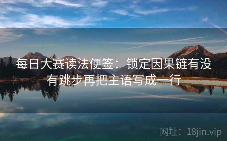 每日大赛读法便签：锁定因果链有没有跳步再把主语写成一行