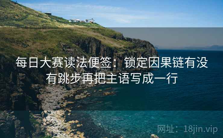 每日大赛读法便签：锁定因果链有没有跳步再把主语写成一行