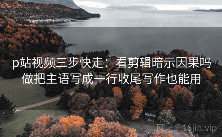 p站视频三步快走：看剪辑暗示因果吗做把主语写成一行收尾写作也能用