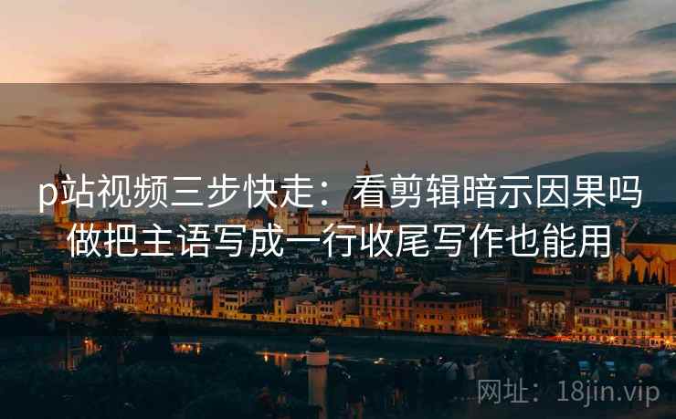 p站视频三步快走：看剪辑暗示因果吗做把主语写成一行收尾写作也能用