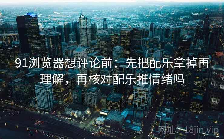 91浏览器想评论前：先把配乐拿掉再理解，再核对配乐推情绪吗