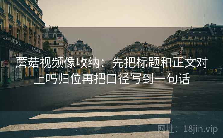 蘑菇视频像收纳：先把标题和正文对上吗归位再把口径写到一句话