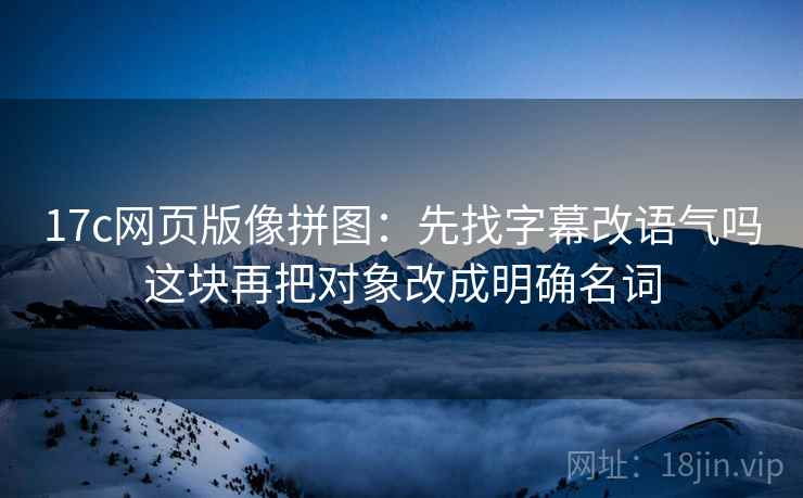 17c网页版像拼图：先找字幕改语气吗这块再把对象改成明确名词